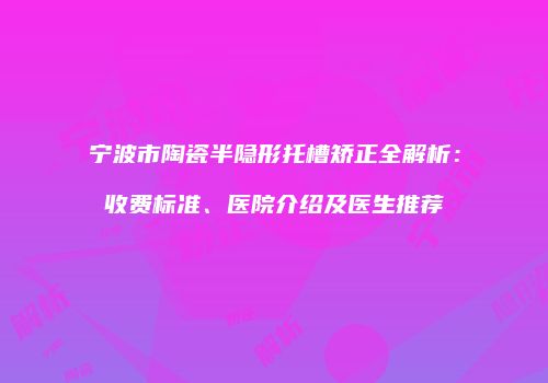 宁波市陶瓷半隐形托槽矫正全解析：收费标准、医院介绍及医生推荐