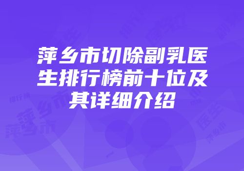 萍乡市切除副乳医生排行榜前十位及其详细介绍