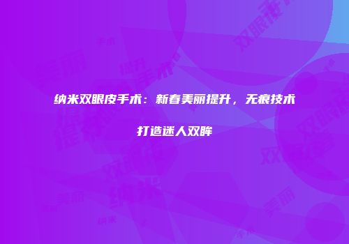 纳米双眼皮手术：新春美丽提升，无痕技术打造迷人双眸