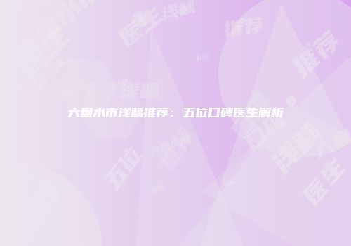 六盘水市浅龋推荐：五位口碑医生解析
