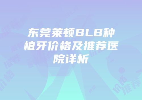 东莞莱顿BLB种植牙价格及推荐医院详析