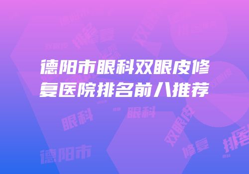 德阳市眼科双眼皮修复医院排名前八推荐
