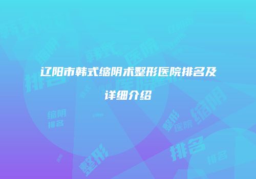 辽阳市韩式缩阴术整形医院排名及详细介绍