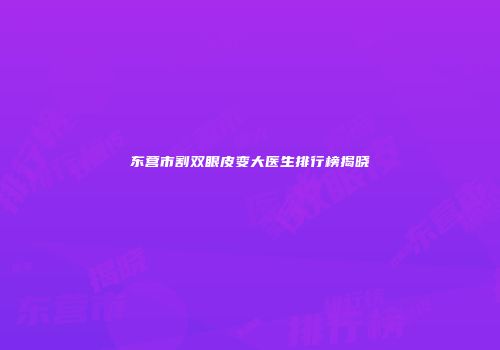 东营市割双眼皮变大医生排行榜揭晓