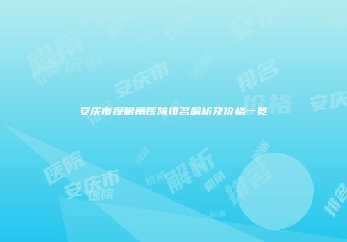安庆市提眼角医院排名解析及价格一览