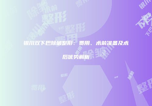 银川双下巴除皱整形：费用、术前准备及术后优势解析