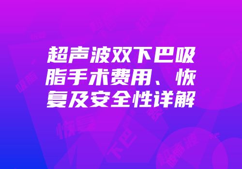 超声波双下巴吸脂手术费用、恢复及安全性详解