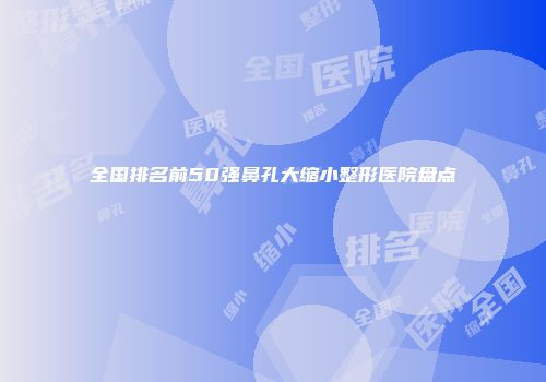 全国排名前50强鼻孔大缩小整形医院盘点