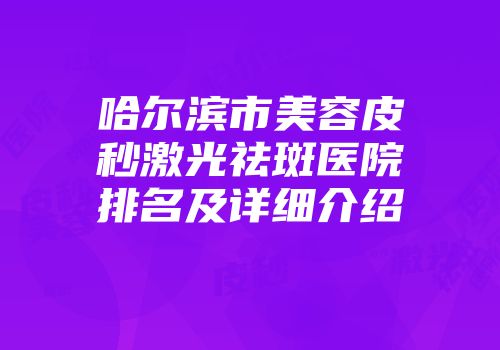 哈尔滨市美容皮秒激光祛斑医院排名及详细介绍