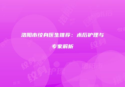 洛阳市纹身医生推荐：术后护理与专家解析