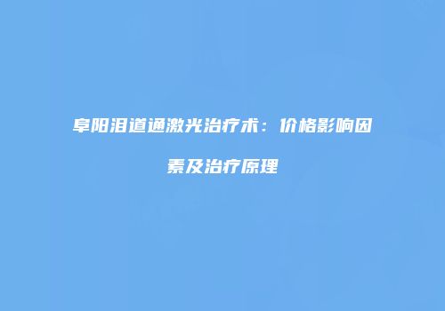 阜阳泪道通激光治疗术：价格影响因素及治疗原理