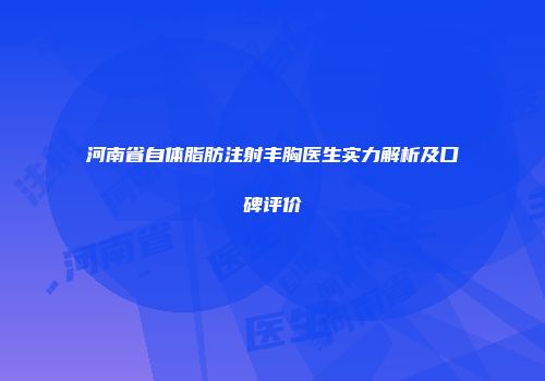 河南省自体脂肪注射丰胸医生实力解析及口碑评价