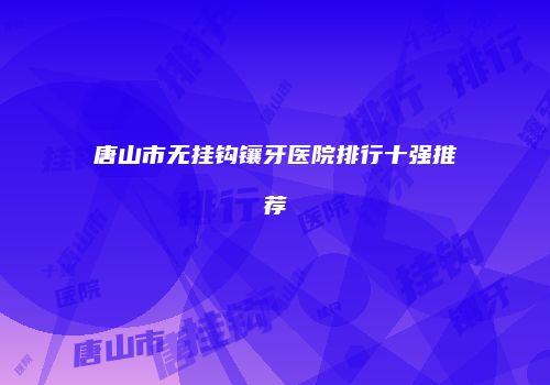 唐山市无挂钩镶牙医院排行十强推荐