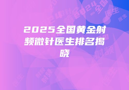 2025全国黄金射频微针医生排名揭晓