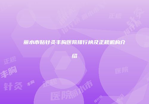 丽水市贴针灸丰胸医院排行榜及正规机构介绍