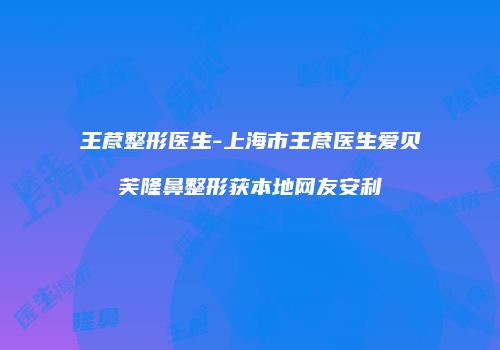 王荩整形医生-上海市王荩医生爱贝芙隆鼻整形获本地网友安利