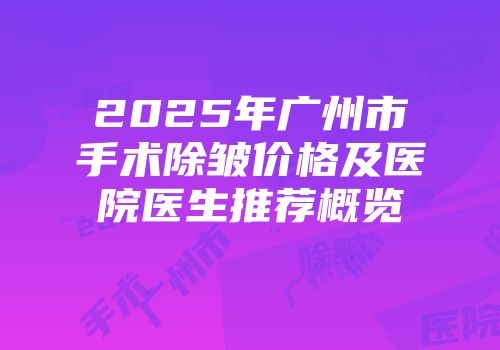 2025年广州市手术除皱价格及医院医生推荐概览