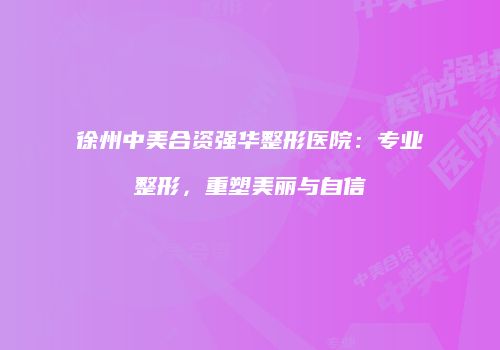 徐州中美合资强华整形医院：专业整形，重塑美丽与自信