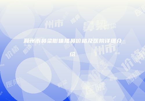 滁州市鼻梁膨体隆鼻价格及医院详细介绍