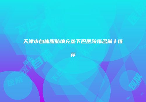 天津市自体脂肪填充垫下巴医院排名前十推荐