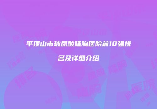 平顶山市玻尿酸隆胸医院前10强排名及详细介绍