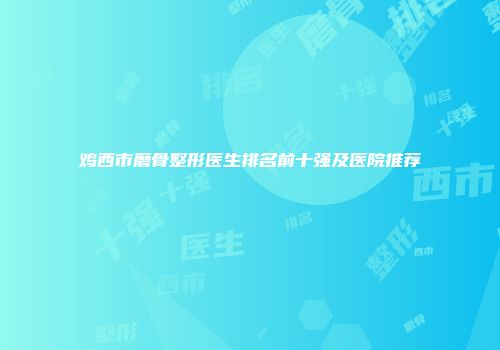 鸡西市磨骨整形医生排名前十强及医院推荐