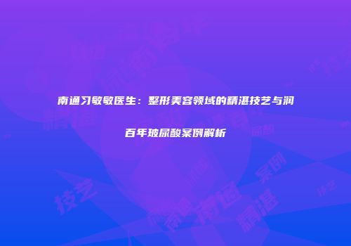 南通习敏敏医生：整形美容领域的精湛技艺与润百年玻尿酸案例解析