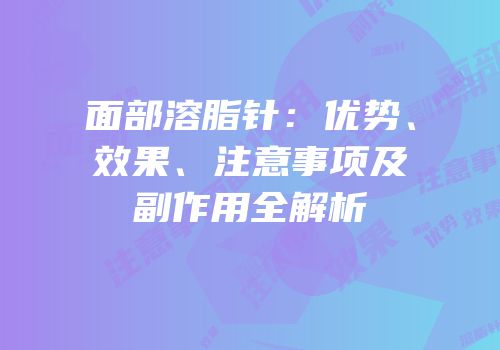 面部溶脂针：优势、效果、注意事项及副作用全解析