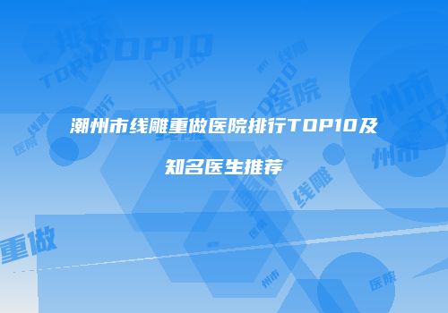 潮州市线雕重做医院排行TOP10及知名医生推荐