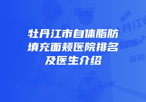 牡丹江市自体脂肪填充面颊医院排名及医生介绍