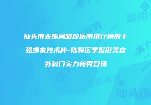汕头市去嘴角皱纹医院排行榜前十强哪家技术棒-陈静医学整形美容外科门实力新秀登场