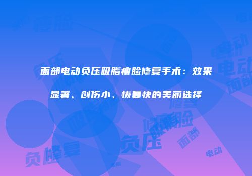 面部电动负压吸脂瘦脸修复手术：效果显著、创伤小、恢复快的美丽选择