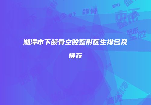 湘潭市下颌骨空腔整形医生排名及推荐