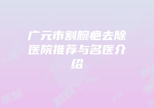 广元市割腕疤去除医院推荐与名医介绍