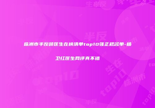 株洲市半反颌医生在榜清单top10强正规名单-杨卫红医生网评真不错