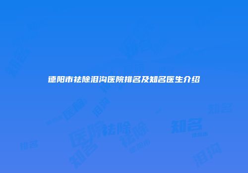 德阳市祛除泪沟医院排名及知名医生介绍