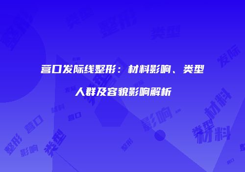 营口发际线整形：材料影响、类型人群及容貌影响解析