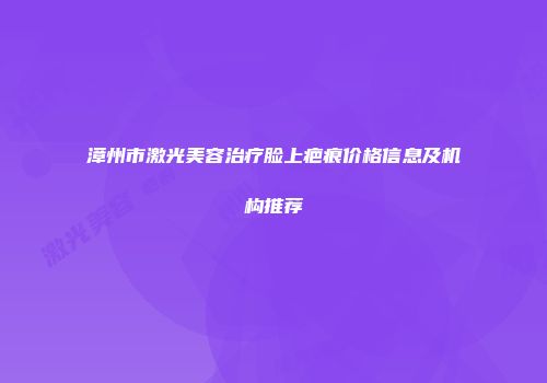 漳州市激光美容治疗脸上疤痕价格信息及机构推荐