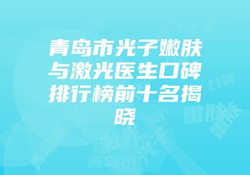 青岛市光子嫩肤与激光医生口碑排行榜前十名揭晓