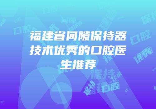福建省间隙保持器技术优秀的口腔医生推荐