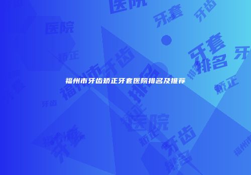 福州市牙齿矫正牙套医院排名及推荐