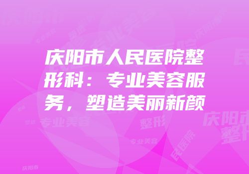 庆阳市人民医院整形科：专业美容服务，塑造美丽新颜