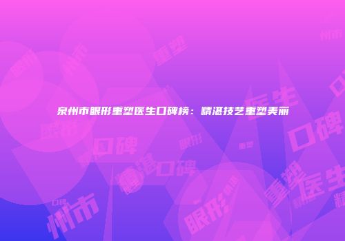 泉州市眼形重塑医生口碑榜：精湛技艺重塑美丽