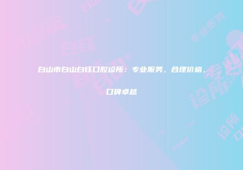 白山市白山白钰口腔诊所：专业服务，合理价格，口碑卓越