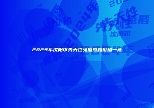 2025年沈阳市先天性兔唇修复价格一览