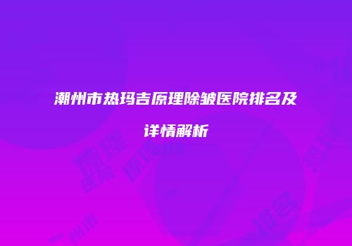 潮州市热玛吉原理除皱医院排名及详情解析
