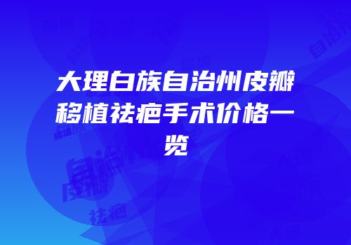 大理白族自治州皮瓣移植祛疤手术价格一览