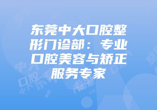 东莞中大口腔整形门诊部：专业口腔美容与矫正服务专家