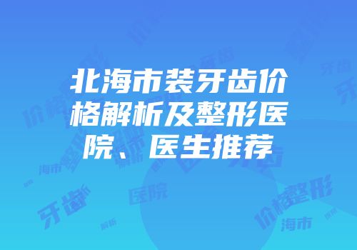 北海市装牙齿价格解析及整形医院、医生推荐