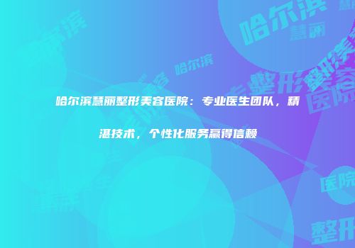 哈尔滨慧丽整形美容医院：专业医生团队，精湛技术，个性化服务赢得信赖